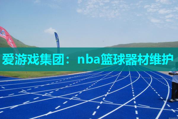 爱游戏集团：nba篮球器材维护