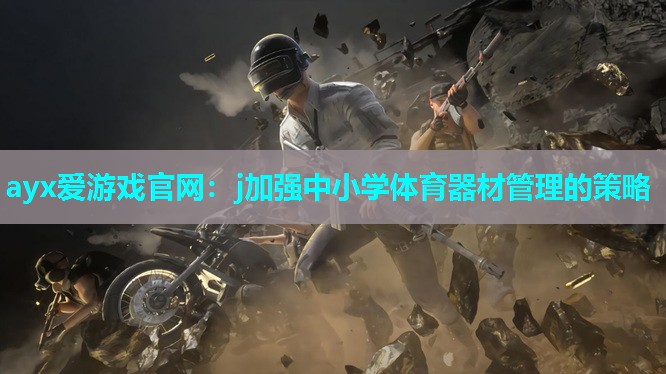 ayx爱游戏官网：j加强中小学体育器材管理的策略