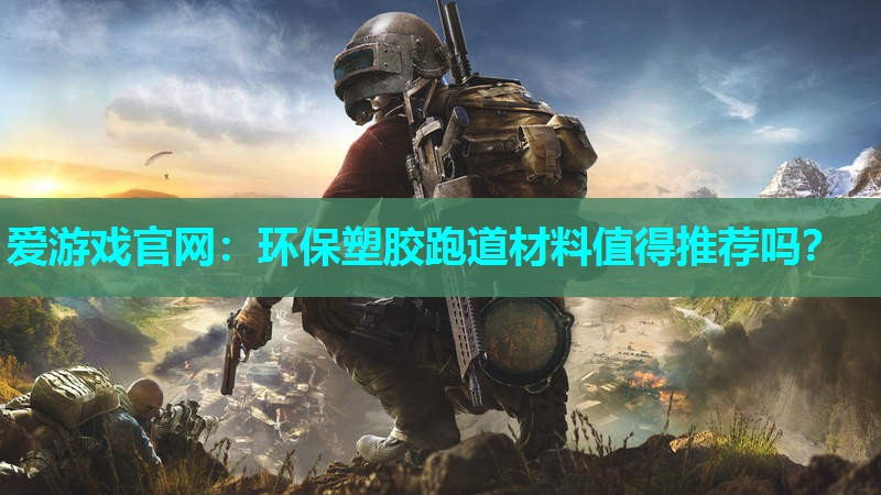 爱游戏官网：环保塑胶跑道材料值得推荐吗？