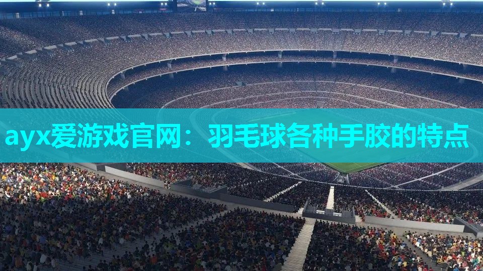 ayx爱游戏官网：羽毛球各种手胶的特点