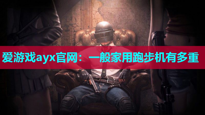 爱游戏ayx官网：一般家用跑步机有多重