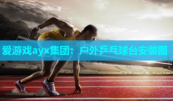 爱游戏ayx集团：户外乒乓球台安装图