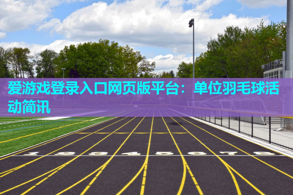 爱游戏登录入口网页版平台：单位羽毛球活动简讯