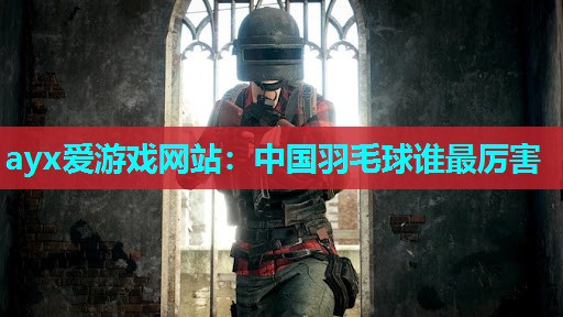 ayx爱游戏网站：中国羽毛球谁最厉害