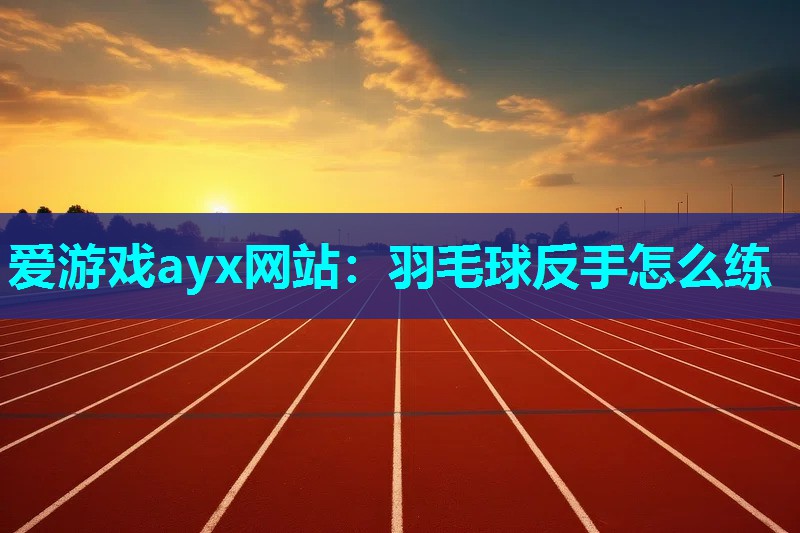 爱游戏ayx网站：羽毛球反手怎么练
