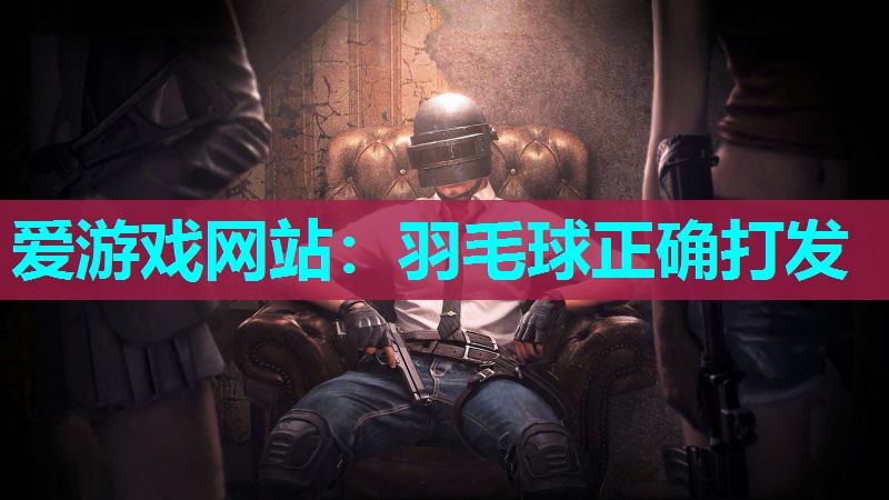 爱游戏网站：羽毛球正确打发