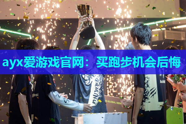 ayx爱游戏官网：买跑步机会后悔