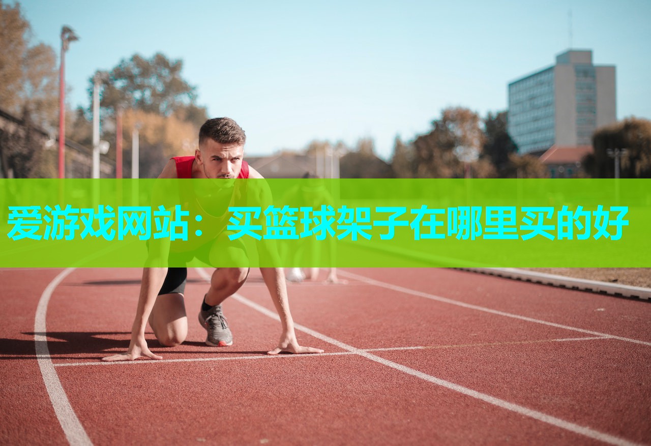 爱游戏网站：买篮球架子在哪里买的好