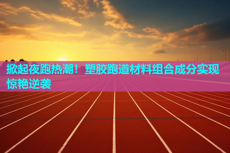 掀起夜跑热潮！塑胶跑道材料组合成分实现惊艳逆袭