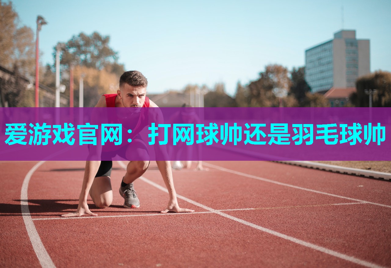 爱游戏官网：打网球帅还是羽毛球帅