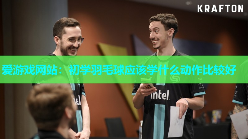 爱游戏网站：初学羽毛球应该学什么动作比较好