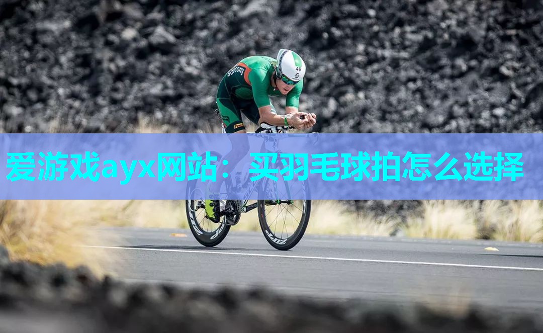 爱游戏ayx网站：买羽毛球拍怎么选择