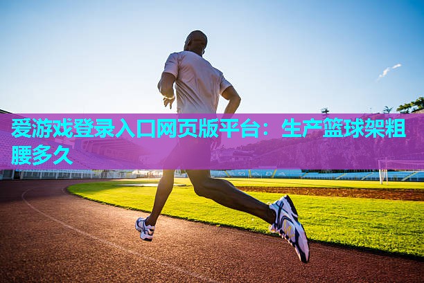 爱游戏登录入口网页版平台：生产篮球架粗腰多久