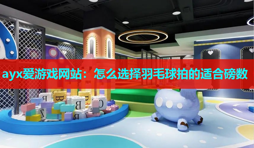 ayx爱游戏网站：怎么选择羽毛球拍的适合磅数