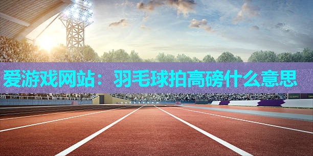 爱游戏网站：羽毛球拍高磅什么意思