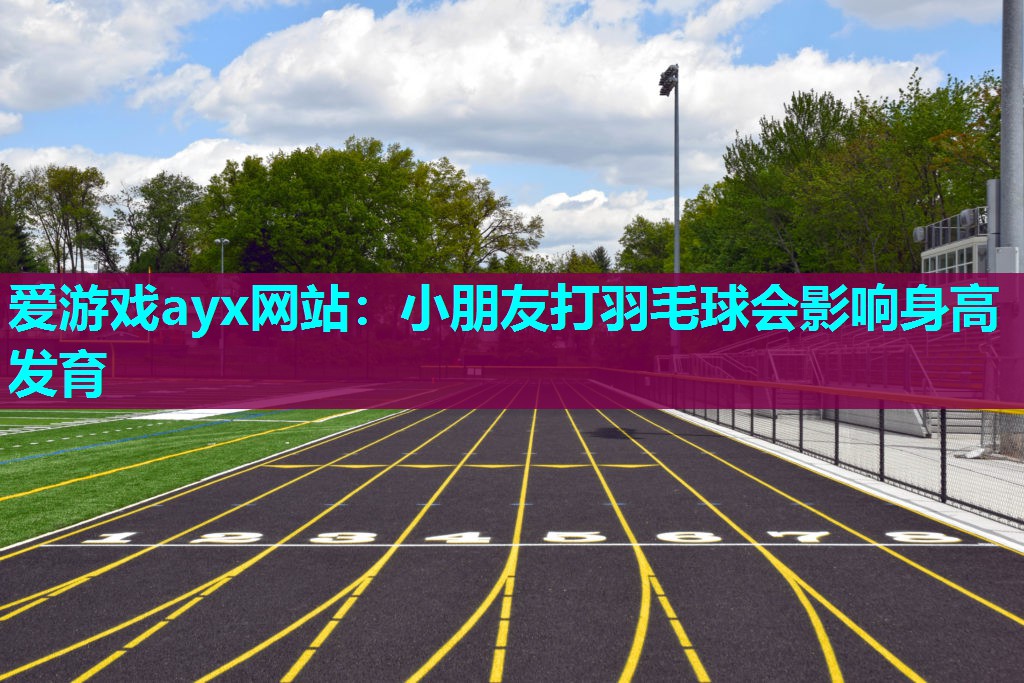 爱游戏ayx网站：小朋友打羽毛球会影响身高发育