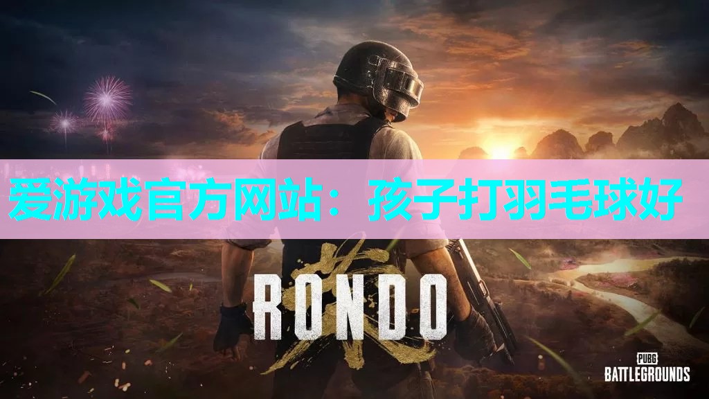爱游戏官方网站：孩子打羽毛球好