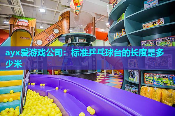 ayx爱游戏公司：标准乒乓球台的长度是多少米