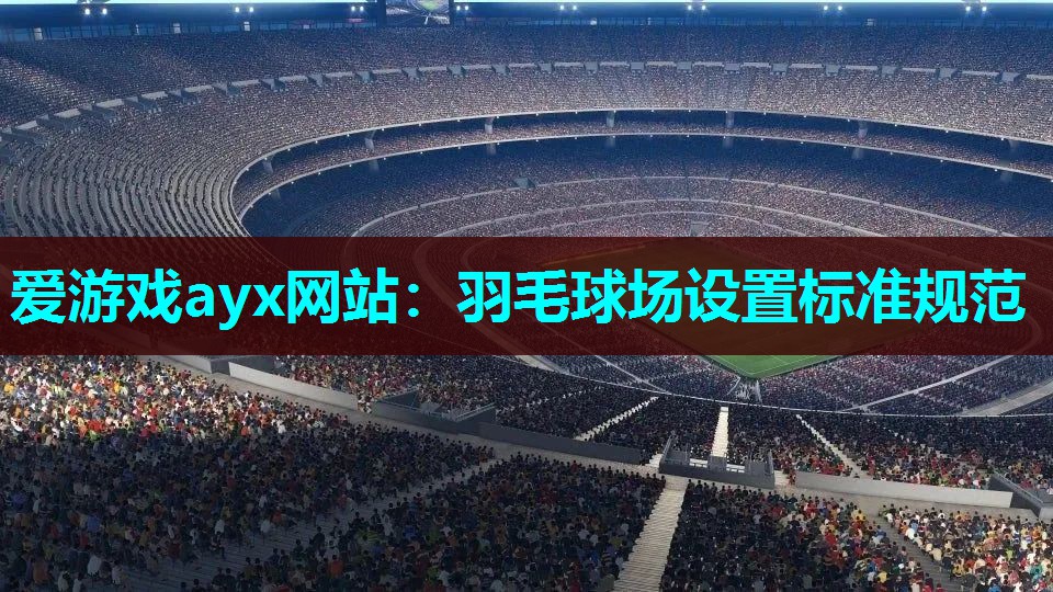 爱游戏ayx网站：羽毛球场设置标准规范