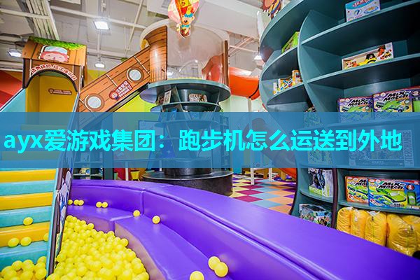 ayx爱游戏集团：跑步机怎么运送到外地