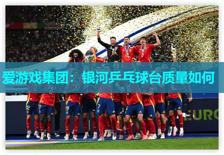 爱游戏集团：银河乒乓球台质量如何