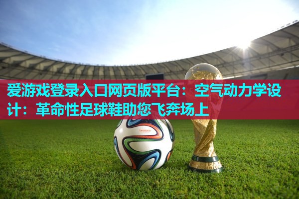 爱游戏登录入口网页版平台：空气动力学设计：革命性足球鞋助您飞奔场上