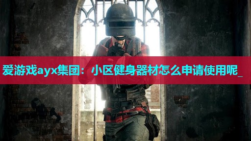 爱游戏ayx集团：小区健身器材怎么申请使用呢_