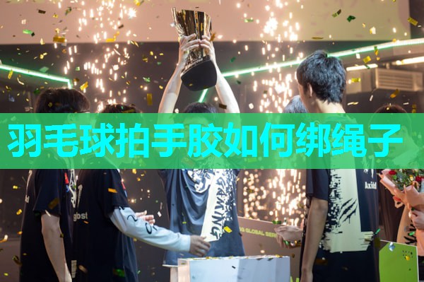羽毛球拍手胶如何绑绳子
