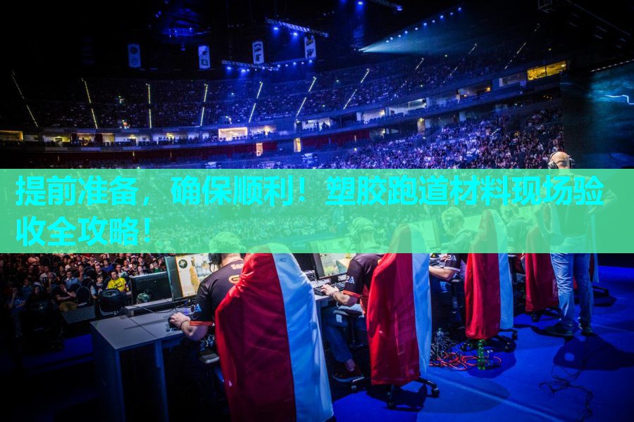 提前准备，确保顺利！塑胶跑道材料现场验收全攻略！