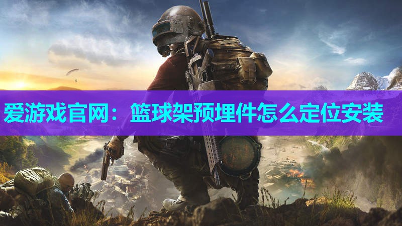 爱游戏官网：篮球架预埋件怎么定位安装