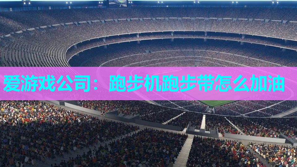 爱游戏公司：跑步机跑步带怎么加油