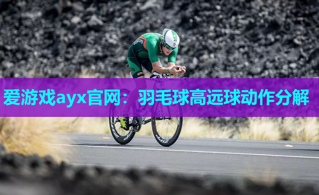 爱游戏ayx官网：羽毛球高远球动作分解