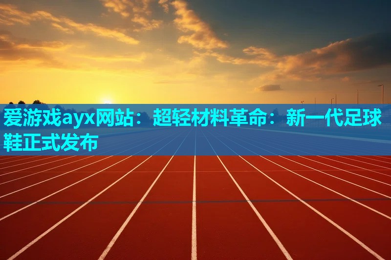 爱游戏ayx网站：超轻材料革命：新一代足球鞋正式发布