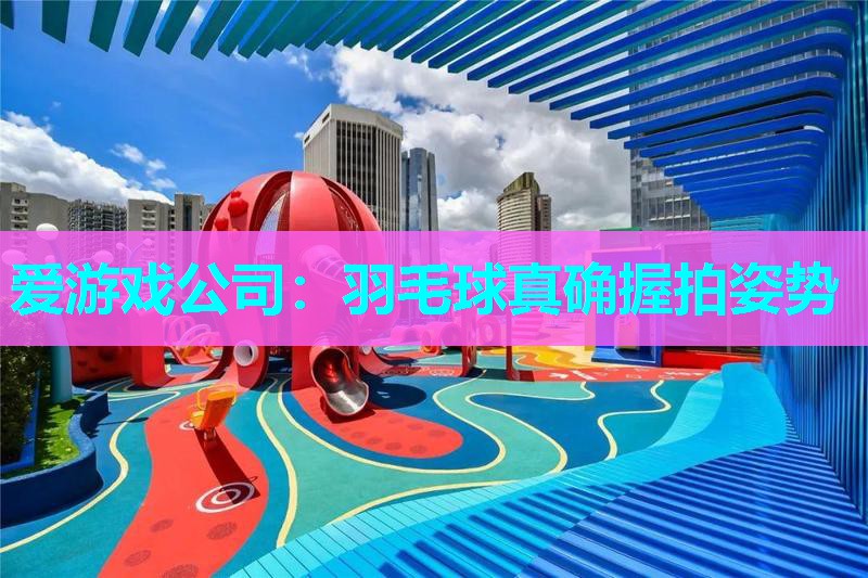 爱游戏公司：羽毛球真确握拍姿势
