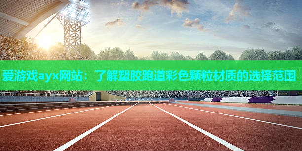 爱游戏ayx网站：了解塑胶跑道彩色颗粒材质的选择范围