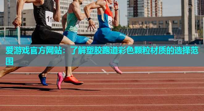 爱游戏官方网站：了解塑胶跑道彩色颗粒材质的选择范围