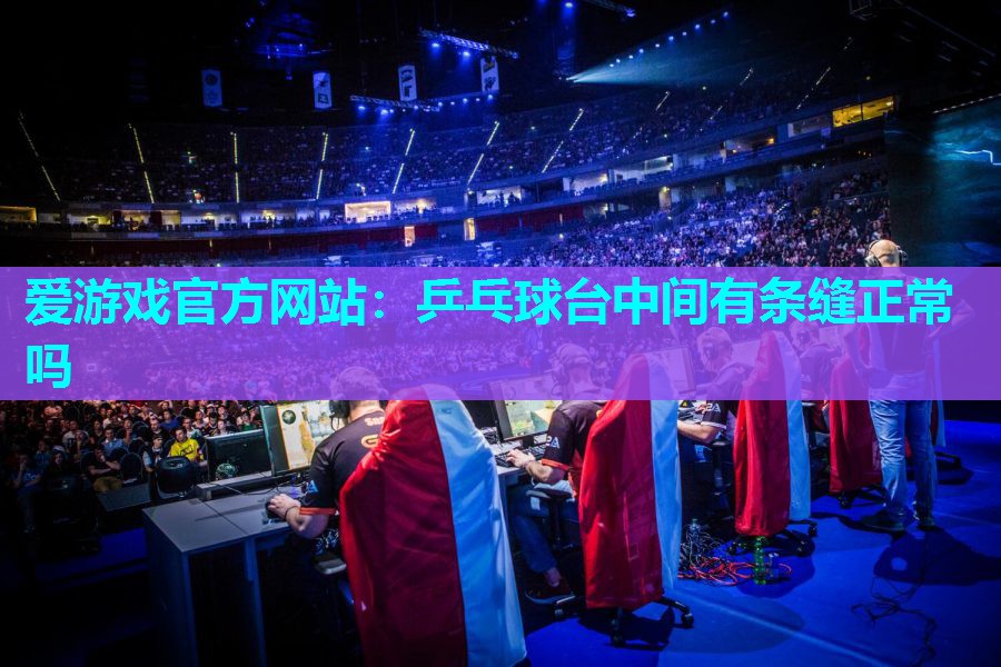 乒乓球台中间有条缝正常吗