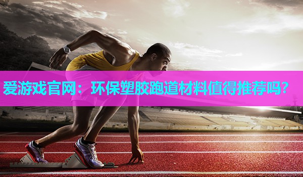 环保塑胶跑道材料值得推荐吗？