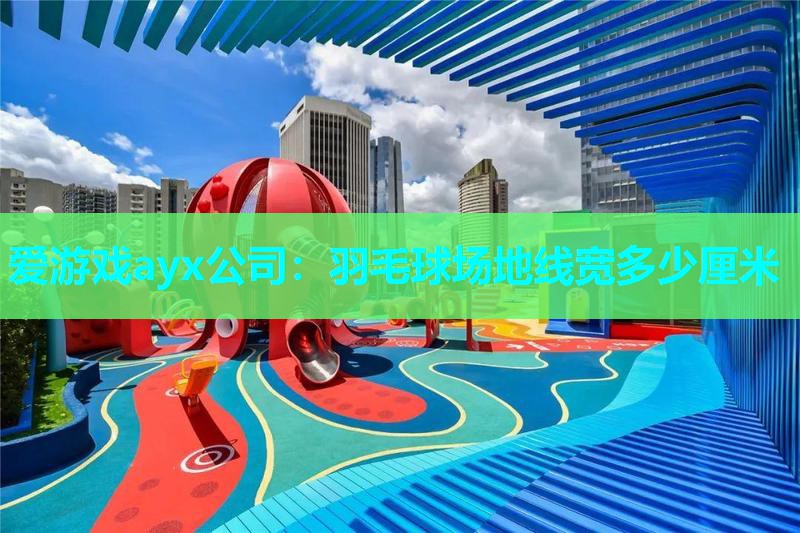 羽毛球场地线宽多少厘米
